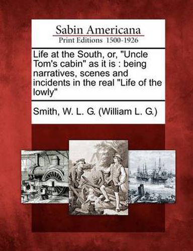 Life at the South, Or,  Uncle Tom's Cabin  as It Is: Being Narratives, Scenes and Incidents in the Real  Life of the Lowly