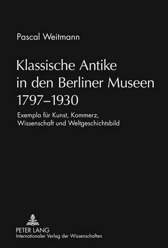 Cover image for Klassische Antike in Den Berliner Museen 1797-1930: Exempla Fuer Kunst, Kommerz, Wissenschaft Und Weltgeschichtsbild