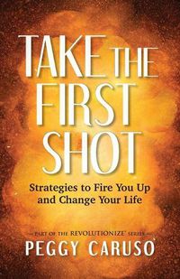 Cover image for Take the First Shot: Strategies to Fire You Up and Change Your Life