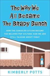 Cover image for The Way We All Became The Brady Bunch: How the Canceled Sitcom Became the Beloved Pop Culture Icon We Are Still Talking About Today