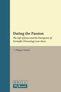 Cover image for Dating the Passion: The Life of Jesus and the Emergence of Scientific Chronology (200-1600)