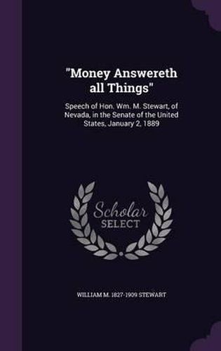 Money Answereth All Things: Speech of Hon. Wm. M. Stewart, of Nevada, in the Senate of the United States, January 2, 1889