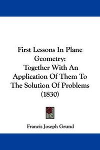 Cover image for First Lessons In Plane Geometry: Together With An Application Of Them To The Solution Of Problems (1830)