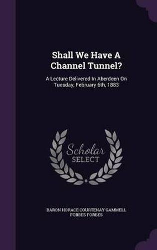 Cover image for Shall We Have a Channel Tunnel?: A Lecture Delivered in Aberdeen on Tuesday, February 6th, 1883