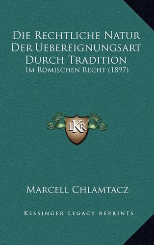 Cover image for Die Rechtliche Natur Der Uebereignungsart Durch Tradition: Im Romischen Recht (1897)