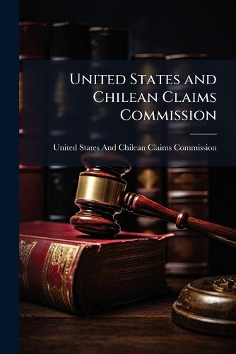 Cover image for United States and Chilean Claims Commission: Established by Virtue of the Convention of May 24, 1897, to Revise the Convention of August 7, 1892. Minutes ... (1st-25th Session, June 15, 1900 - June 18, 1901, and Decisions ... No. 1-21), Issues 1-21