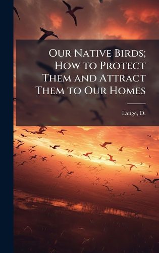 Cover image for Our Native Birds; How to Protect Them and Attract Them to Our Homes