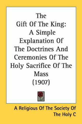 Cover image for The Gift of the King: A Simple Explanation of the Doctrines and Ceremonies of the Holy Sacrifice of the Mass (1907)