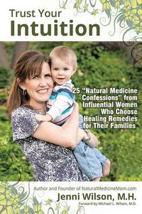 Cover image for Trust Your Intuition: 25 Natural Medicine Confessions from Influential Women Who Use Healing Remedies for Their Families