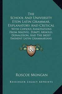 Cover image for The School and University Eton Latin Grammar, Explanatory and Critical: With Copious Annotations from Madvig, Zumpt, Arnold, Donaldson, and the Most Eminent Latin Grammarians (1861)