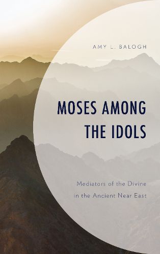 Cover image for Moses among the Idols: Mediators of the Divine in the Ancient Near East