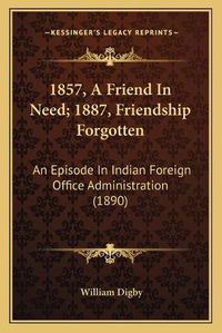 Cover image for 1857, a Friend in Need; 1887, Friendship Forgotten: An Episode in Indian Foreign Office Administration (1890)