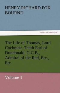 Cover image for The Life of Thomas, Lord Cochrane, Tenth Earl of Dundonald, G.C.B., Admiral of the Red, Etc., Etc.
