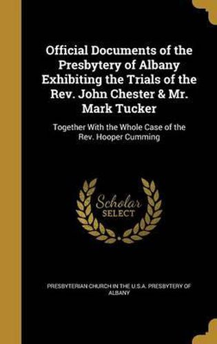 Cover image for Official Documents of the Presbytery of Albany Exhibiting the Trials of the REV. John Chester & Mr. Mark Tucker: Together with the Whole Case of the REV. Hooper Cumming