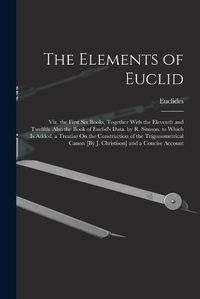 Cover image for The Elements of Euclid; Viz. the First Six Books, Together With the Eleventh and Twelfth. Also the Book of Euclid's Data. by R. Simson. to Which Is Added, a Treatise On the Construction of the Trigonometrical Canon [By J. Christison] and a Concise Account