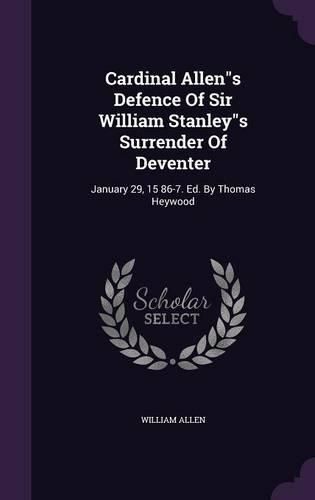 Cardinal Allens Defence of Sir William Stanleys Surrender of Deventer: January 29, 15 86-7. Ed. by Thomas Heywood