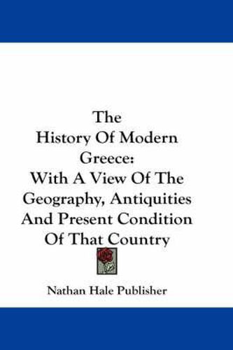 Cover image for The History of Modern Greece: With a View of the Geography, Antiquities and Present Condition of That Country