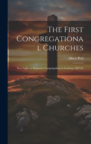 Cover image for The First Congregational Churches; new Light on Separatist Congregations in London, 1567-81