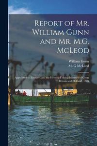 Cover image for Report of Mr. William Gunn and Mr. M.G. McLeod [microform]: Appointed to Enquire Into the Herring Fishing Industry of Great Britain and Holland, 1889