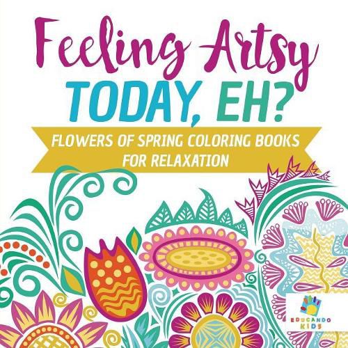 Cover image for Feeling Artsy Today, Eh? Flowers of Spring Coloring Books for Relaxation