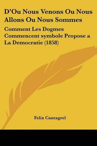 D'Ou Nous Venons Ou Nous Allons Ou Nous Sommes: Comment Les Dogmes Commencent Symbole Propose a la Democratie (1858)