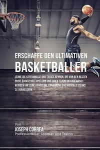 Cover image for Erschaffe den ultimativen Basketballer: Lerne die Geheimnisse und Tricks kennen, die von den besten Profi-Basketballspielern und ihren Trainern angewandt werden um deine Kondition, Ernahrung und mentale Starke zu verbessern