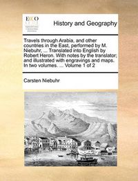 Cover image for Travels Through Arabia, and Other Countries in the East, Performed by M. Niebuhr, ... Translated Into English by Robert Heron. with Notes by the Translator; And Illustrated with Engravings and Maps. in Two Volumes. ... Volume 1 of 2