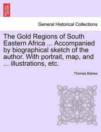 Cover image for The Gold Regions of South Eastern Africa ... Accompanied by Biographical Sketch of the Author. with Portrait, Map, and ... Illustrations, Etc.