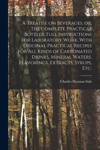 A Treatise on Beverages, or, The Complete Practical Bottler. Full Instructions for Laboratory Work, With Original Practical Recipes for all Kinds of Carbonated Drinks, Mineral Waters, Flavorings, Extracts, Syrups, etc.