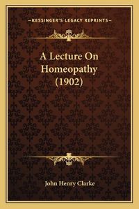 Cover image for A Lecture on Homeopathy (1902) a Lecture on Homeopathy (1902)