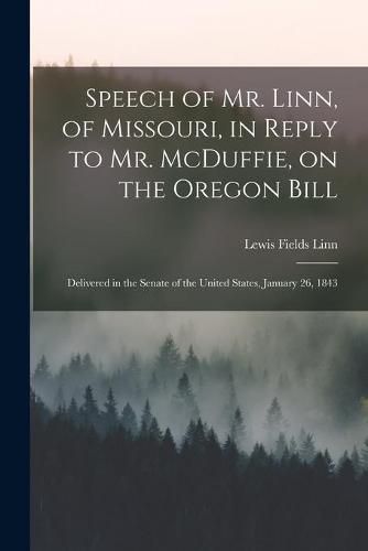 Cover image for Speech of Mr. Linn, of Missouri, in Reply to Mr. McDuffie, on the Oregon Bill [microform]: Delivered in the Senate of the United States, January 26, 1843