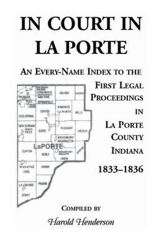 In Court in La Porte: An Every-Name Index to the First Legal Proceedings in La Porte County, Indiana, 1833-1836, Including Some Cases Heard