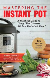 Cover image for Mastering the Instant Pot: A Practical Guide to Using  The Greatest Kitchen Tool of All Time