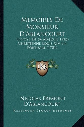 Memoires de Monsieur D'Ablancourt: Envoye de Sa Majeste Tres-Chretienne Louis XIV En Portugal (1701)