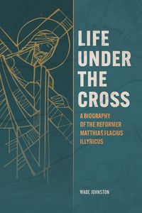 Cover image for Life Under the Cross: A Biography of the Reformer Matthias Flacius Illyricus