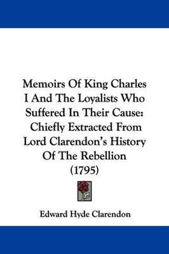 Cover image for Memoirs Of King Charles I And The Loyalists Who Suffered In Their Cause: Chiefly Extracted From Lord Clarendon's History Of The Rebellion (1795)