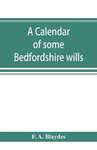 Cover image for A calendar of some Bedfordshire wills, collected from various sources, relating chiefly to the gentry and clergy of the County of Bedford; with references, showing where printed abstracts of many of the same are to be found