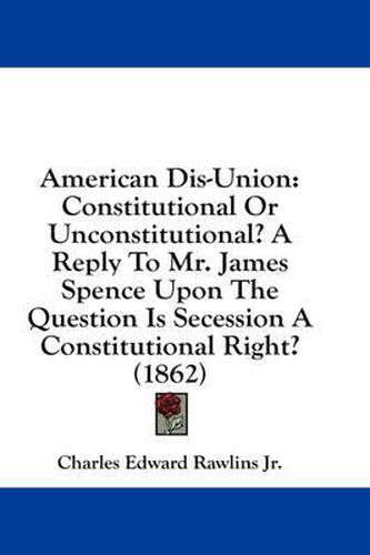 Cover image for American Dis-Union: Constitutional or Unconstitutional? a Reply to Mr. James Spence Upon the Question Is Secession a Constitutional Right? (1862)