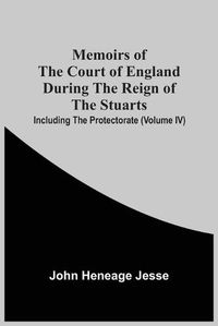 Cover image for Memoirs Of The Court Of England During The Reign Of The Stuarts; Including The Protectorate (Volume Iv)