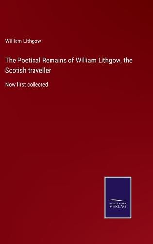 Cover image for The Poetical Remains of William Lithgow, the Scotish traveller: Now first collected