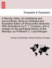 Cover image for A Mendip Valley, Its Inhabitants and Surroundings, Being an Enlarged and Illustrated Edition of Winscombe Sketches. with Illustrations by E. T. Compton, and a Chapter on the Geological History of the Mendips, by Professor C. Lloyd Morgan.