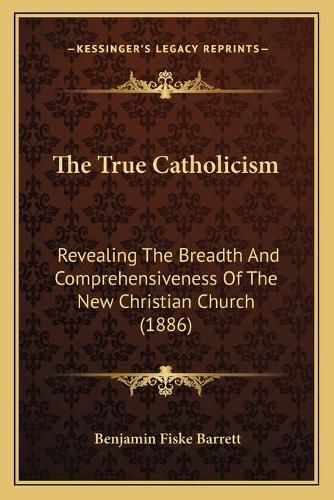 The True Catholicism: Revealing the Breadth and Comprehensiveness of the New Christian Church (1886)