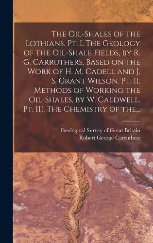The Oil-shales of the Lothians. Pt. I. The Geology of the Oil-shale Fields, by R. G. Carruthers, Based on the Work of H. M. Cadell and J. S. Grant Wilson. Pt. II. Methods of Working the Oil-shales, by W. Caldwell. Pt. III. The Chemistry of The...