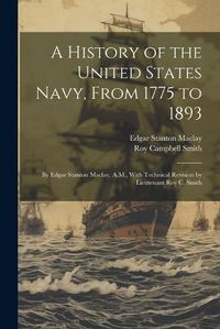 Cover image for A History of the United States Navy, From 1775 to 1893; by Edgar Stanton Maclay, A.M., With Technical Revision by Lieutenant Roy C. Smith