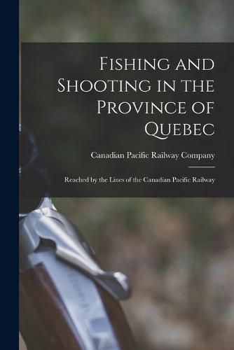 Cover image for Fishing and Shooting in the Province of Quebec [microform]: Reached by the Lines of the Canadian Pacific Railway