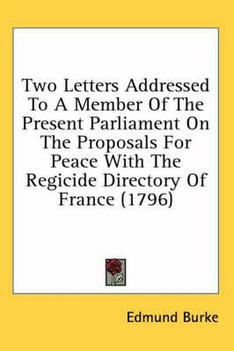 Cover image for Two Letters Addressed to a Member of the Present Parliament on the Proposals for Peace with the Regicide Directory of France (1796)