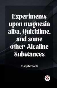 Cover image for Experiments Upon Magnesia Alba, Quicklime, And Some Other Alcaline Substances