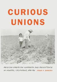 Cover image for Curious Unions: Mexican American Workers and Resistance in Oxnard, California, 1898-1961