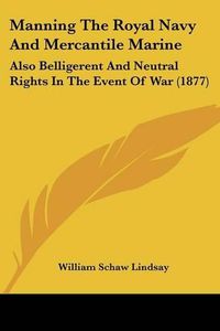 Cover image for Manning the Royal Navy and Mercantile Marine: Also Belligerent and Neutral Rights in the Event of War (1877)