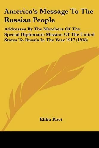 America's Message to the Russian People: Addresses by the Members of the Special Diplomatic Mission of the United States to Russia in the Year 1917 (1918)